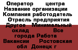 Оператор call-центра › Название организации ­ Компания-работодатель › Отрасль предприятия ­ Другое › Минимальный оклад ­ 15 000 - Все города Работа » Вакансии   . Ростовская обл.,Донецк г.